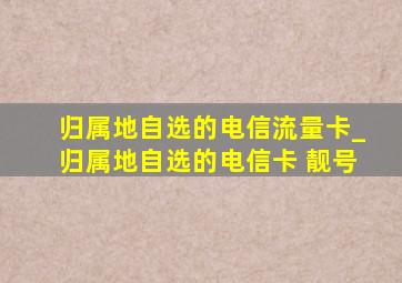 归属地自选的电信流量卡_归属地自选的电信卡 靓号